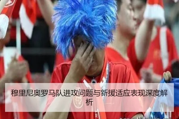 穆里尼奥罗马队进攻问题与新援适应表现深度解析